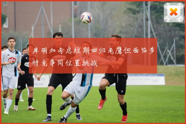 库明加考虑短期回归老鹰但面临多特竞争同位置挑战
