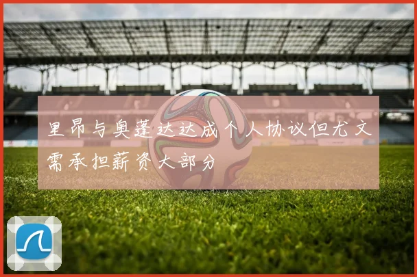 里昂与奥蓬达达成个人协议但尤文需承担薪资大部分