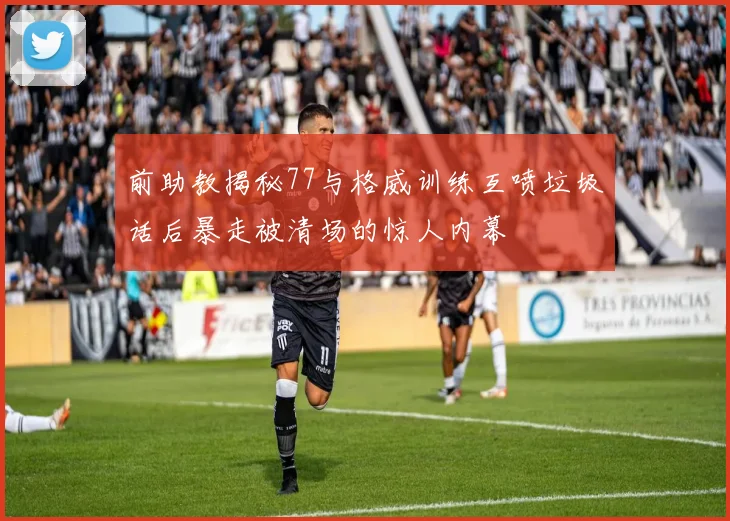 前助教揭秘77与格威训练互喷垃圾话后暴走被清场的惊人内幕