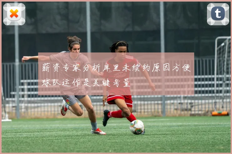 薪资专家分析库里未续约原因方便球队运作是关键考量