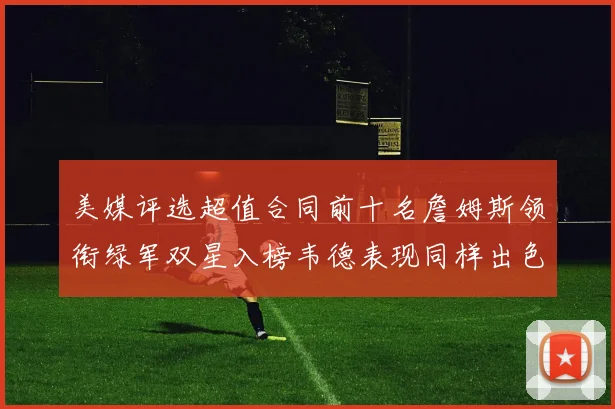 美媒评选超值合同前十名詹姆斯领衔绿军双星入榜韦德表现同样出色