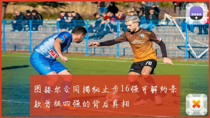 图赫尔合同揭秘止步16强可解约条款晋级四强的背后真相