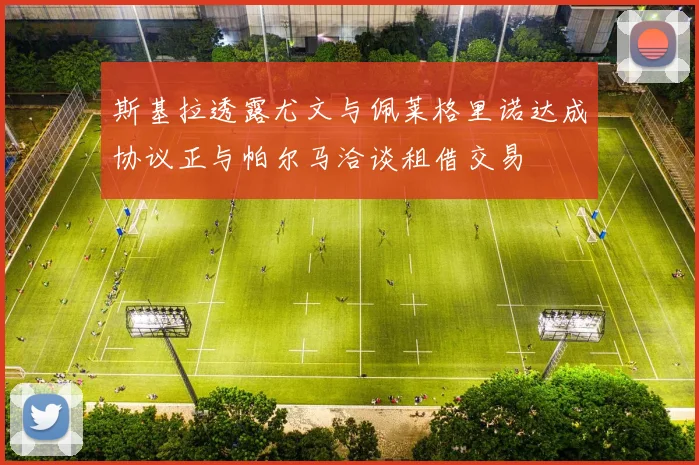 斯基拉透露尤文与佩莱格里诺达成协议正与帕尔马洽谈租借交易