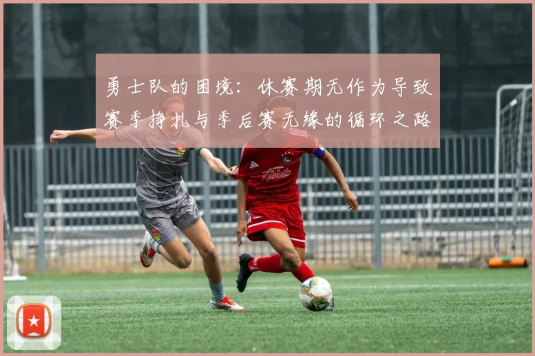 勇士队的困境：休赛期无作为导致赛季挣扎与季后赛无缘的循环之路
