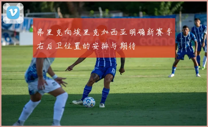 弗里克向埃里克加西亚明确新赛季右后卫位置的安排与期待