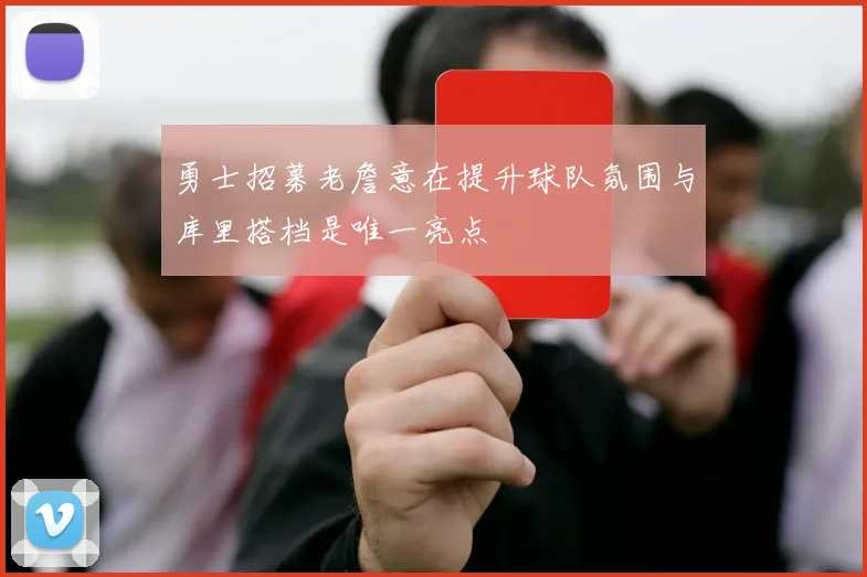 勇士招募老詹意在提升球队氛围与库里搭档是唯一亮点