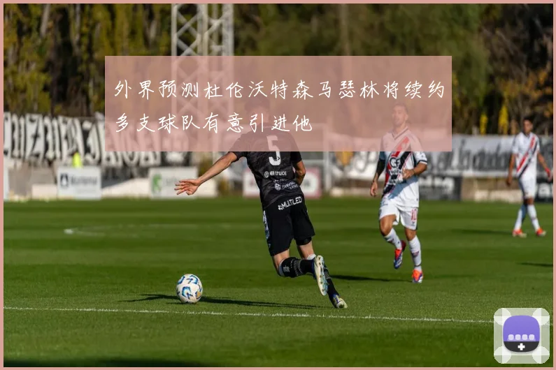 外界预测杜伦沃特森马瑟林将续约多支球队有意引进他