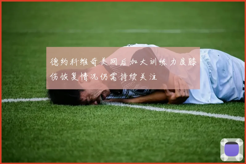 德约科维奇美网后加大训练力度膝伤恢复情况仍需持续关注