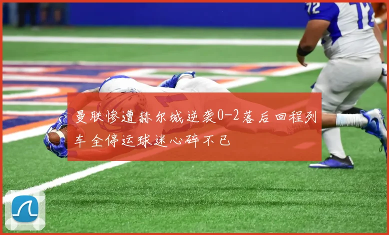 曼联惨遭赫尔城逆袭0-2落后回程列车全停运球迷心碎不已