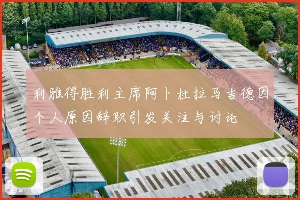 利雅得胜利主席阿卜杜拉马吉德因个人原因辞职引发关注与讨论