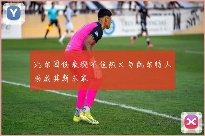 比尔因伤表现不佳热火与凯尔特人或成其新东家