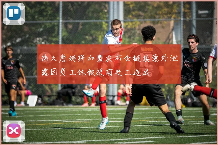 热火詹姆斯加盟发布会链接意外泄露因员工休假提前赶工造成